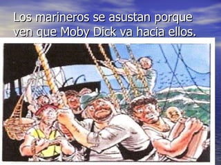 Los marineros se asustan porque ven que Moby Dick va hacia ellos. 