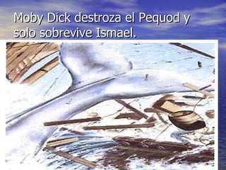 Moby Dick destroza el Pequod y solo sobrevive Ismael. 