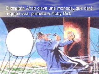 El capitán Ahab clava una moneda, que dará a quien vea  primero a Moby Dick 