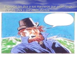 El capitán les dice a sus marineros que están cerca de Moby Dick y que estén atentos 