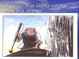 El capitán Ahab intenta matar a Moby Dick otra vez. 