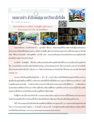 ปีที่ 15 ฉบับที่ 2 กุมภาพันธ์ 2561
สํานักหอสมุดเป็นแหล่งเรียนรู้เพื่อการสร้างสรรค์นวัตกรรม
บรรยากาศสบายๆ ของเช้าวันอังคารที่ 6 กุมภาพันธ์ ที่ผ่านมา สํานักหอสมุดได้มีโอกาสต้อนรับน้องปุ้ยและน้องแต๋มจาก
สํานักงานประชาสัมพันธ์ซึ่งมีนัดสัมภาษณ์ ดร. มลิวัลย์ ประดิษฐ์ธีระ ผู้อํานวยการสํานักหอสมุด ในโอกาสที่สํานักหอสมุด มหาวิทยาลัย
รังสิต ได้รับการประเมินเป็น “ห้องสมุดสีเขียว ประจําปี 2560” ของสมาคมห้องสมุดแห่งประเทศไทยในพระบรมราชูปถัมภ์สมเด็จ
พระเทพรัตนราชสุดาฯ สยามบรมราชกุมารี
ดร.มลิวัลย์ ประดิษฐ์ธีระ ได้เล่าถึงความเป็นมาของเครือข่ายห้องสมุดสีเขียวซึ่งเกิดขึ้นจากความร่วมมือของห้องสมุดที่สนใจ
เรื่อง การอนุรักษ์พลังงานและสิ่งแวดล้อมโดยมีสํานักหอสมุด มหาวิทยาลัยเกษตรศาสตร์ เป็นแกนนําและมีการลงนามความร่วมมือเป็น
ครั้งแรกของประเทศไทย เมื่อวันที่ 25 มิถุนายน 2557 ซึ่งต่อมาสํานักหอสมุด มหาวิทยาลัยรังสิต ได้ร่วมลงนามความร่วมมือ เมื่อวันพุธที่
8 เมษายน 2558
แนวทางการเป็นห้องสมุดสีเขียวมีอยู่ด้วยกัน 4 เรื่อง คือ การบริหารจัดการโดยมีวิสัยทัศน์และยุทธศาสตร์เป็นกรอบในการ
ขับเคลื่อนห้องสมุดไปสู่เป้าหมายที่ตั้งไว้ การจัดสภาพแวดล้อมที่ดีทั้งเรื่องพื้นที่สีเขียวและการดูแลการใช้พลังงานและทรัพยากร รวมทั้ง
การลดปริมาณขยะและของเสีย การจัดบริการด้วยการนําเทคโนโลยีมาช่วยอํานวยความสะดวกให้แก่ผู้ใช้บริการ การเพิ่มทรัพยากร
สารสนเทศประเภทอิเล็กทรอนิกส์ และการให้ความรู้เรื่องสิ่งแวดล้อมแก่ผู้ใช้บริการ สุดท้ายคือการสร้างความตระหนักรู้เรื่องสิ่งแวดล้อม
แก่บุคลากรเพื่อให้สามารถส่งต่อไปยังคนรอบข้างและผู้ใช้บริการได้อย่างมีพลัง
สิ่งที่ผู้บริหารท่านนี้อยากจะทําต่อไป คือ การขยายแนวคิดแบ่งปันความรู้และประสบการณ์นี้ไปยังคณะและหน่วยงานต่างๆ
โดยสํานักหอสมุดพร้อมให้การสนับสนุนเพื่อให้มหาวิทยาลัยรังสิตของเราพัฒนาสู่การเป็นองค์กรสีเขียวที่สมบูรณ์ในอนาคต
ทั้งนี้ สํานักหอสมุดจะเข้ารับเกียรติบัตรห้องสมุดสีเขียวในพิธีเปิดการประชุมประจําปี 2561 ของสมาคมห้องสมุดแห่งประเทศ
ไทยฯ ณ โรงแรมแอมบาสเดอร์ สุขุมวิท 11 ในวันพุธที่ 28 มีนาคม ศกนี้ สําหรับผู้สนใจบทสัมภาษณ์ฉบับเต็มสามารถติดตามได้จาก
สารรังสิตฉบับออนไลน์ https://www2.rsu.ac.th/sarnrangsit-online-detail/Libraly22022018
สัมภาษณ์พิเศษ ดร.มลิวัลย์ ประดิษฐ์ธีระ ผู้อํานวยการ
สํานักหอสมุด กับรางวัล “ห้องสมุดสีเขียว”
 