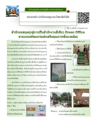 ก้าวต่อไปของสานักหอสมุด มหาวิทยาลัยรังสิตหลังได้รับ
การประเมินเป็นห้องสมุดสีเขียวตามเกณฑ์มาตรฐานของสมาคม
ห้องสมุดแห่งประเทศไทยฯ คือการเตรียมรับการประเมินเป็ น
สานักงานสีเขียวตามเกณฑ์ประเมินของกรมส่งเสริมคุณภาพ
สิ่งแวดล้อมซึ่งเป็นเกณฑ์ประเมินระดับชาติในปีพุทธศักราช 2562 นี้
หากจะกล่าวไปทั้งเกณฑ์ประเมินความเป็นห้องสมุดสีเขียว
และสานักงานสีเขียวล้วนถูกกาหนดขึ้น เพื่อเป็นแนวปฏิบัติในการ
บริหารจัดการกิจกรรมต่างๆ ภายในสานักงานให้ส่งผลกระทบต่อ
สิ่งแวดล้อมให้น้อยที่สุด ปัจจัยสาคัญคือการดูแลเรื่องการใช้
พลังงานและการใช้ทรัพยากรให้เป็นไปอย่างประหยัดและเป็นมิตร
กับสิ่งแวดล้อม อันจะนาไปสู่การลดปริมาณการปล่อยก๊าซเรือน
กระจกในท้ายที่สุด
อย่างไรก็ตาม ความสาเร็จของการเป็นสานักงานสีเขียวจะ
เกิดขึ้นได้ “บุคลากร” ถือเป็นกลไกสาคัญในการขับเคลื่อนองค์กร
ไปสู่เป้ าหมาย หากบุคลากรมีความรู้ ความเข้าใจ และเข้ามามีส่วน
ร่วมด้วยการปรับเปลี่ยนพฤติกรรมในการดาเนินชีวิตประจาวันและ
การทางานให้เป็นมิตรกับสิ่งแวดล้อม ความสาเร็จเกิดขึ้นได้จริงและ
ยั่งยืนแน่นอน
สาหรับ 7 พฤติกรรมที่จะนาไปสู่ความสาเร็จในการเป็นสานัก
สีเขียว* ได้แก่
1. ปิดไฟและเครื่องใช้ไฟฟ้า
ที่ไม่ใช้งานให้ติดเป็นนิสัย
2. ใช้คอมพิวเตอร์แล็ปท็อปจะประหยัดพลังงานกว่า
คอมพิวเตอร์เดสก์ทอป
3. ใช้บันไดแทนการใช้ลิฟต์
4. เอกสารภายในสานักงาน
เช่น จดหมายเวียน หากจาเป็นต้องพิมพ์
ออกมาให้ใช้เป็นกระดาษรียูส (Reuse)
5. เลือกซื้อเฟอร์นิเจอร์ที่ทาจาก
วัสดุรีไซเคิล
6. ใช้บริการขนส่งมวลชนแทน
รถส่วนตัวในการเดินทางมาทางาน
7. ใช้แสงจากธรรมชาติช่วยในการส่องสว่างเพื่อลดการใช้
พลังงานไฟฟ้า
*ข้อมูลจาก : กรมส่งเสริมคุณภาพสิ่งแวดล้อม
กระทรวงทรัพยากรธรรมชาติและสิ่งแวดล้อม
ปีที่ 15 ฉบับที่ 7 กรกฎาคม 2561
จดหมายข่าว สานักหอสมุด มหาวิทยาลัยรังสิต
สำนักหอสมุดเป็นแหล่งเรียนรู้เพื่อกำรสร้ำงสรรค์นวัตกรรม
 