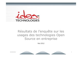 Résultats de l’enquête sur les
             usages des technologies Open
                 Source en entreprise
                               Mai 2012



03/05/2012             © 02 - 2011 Ideo Technologies™   1
 
