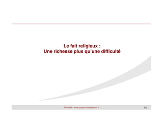 PRAGMA - www.pragma-management.fr! 16	

Le fait religieux :!
Une richesse plus qu’une difﬁculté!
 