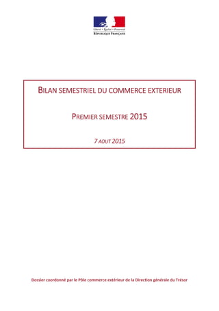 BILAN SEMESTRIEL DU COMMERCE EXTERIEUR
PREMIER SEMESTRE 2015
7 AOUT 2015
Dossier coordonné par le Pôle commerce extérieur de la Direction générale du Trésor
 