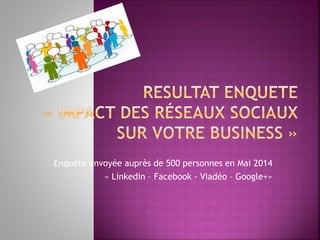 Enquête envoyée auprès de 500 personnes en Mai 2014
« Linkedin – Facebook - Viadéo – Google+»
 
