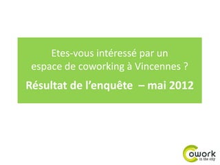 Etes-vous intéressé par un
 espace de coworking à Vincennes ?
Résultat de l’enquête – mai 2012
 