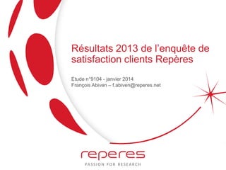 Résultats 2013 de l’enquête de
satisfaction clients Repères
Etude n°9104 - janvier 2014
François Abiven – f.abiven@reperes.net
 