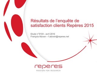 Résultats de l’enquête de
satisfaction clients Repères 2015
Etude n°9104 - avril 2016
François Abiven – f.abiven@reperes.net
 