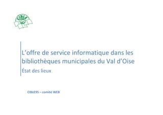 L’offre de service informatique dans les
bibliothèques municipales du Val d’Oise
État des lieux


  CIBLE95 – comité WEB
 