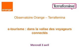 Observatoire Orange – Terrafemina


e-tourisme : dans la valise des voyageurs
               connectés


              Mercredi 3 avril
 