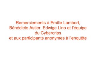 Remerciements à Emilie Lambert,
Bénédicte Astier, Edwige Lino et l’équipe
               du Cybercrips
et aux participants anonymes à l’enquête
 