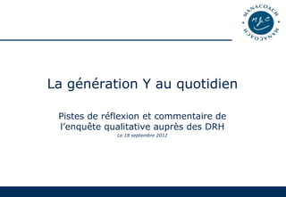 La génération Y au quotidien

 Pistes de réflexion et commentaire de
 l’enquête qualitative auprès des DRH
             Le 18 septembre 2012
 