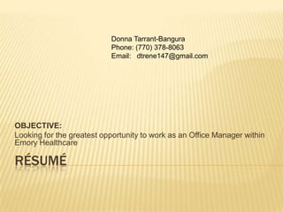 RÉSUMÉ
OBJECTIVE:
Looking for the greatest opportunity to work as an Office Manager within
Emory Healthcare
Donna Tarrant-Bangura
Phone: (770) 378-8063
Email: dtrene147@gmail.com
 