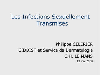 Les Infections Sexuellement Transmises Philippe CELERIER CIDDIST et Service de Dermatologie C.H. LE MANS 13 mai 2008 