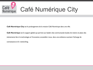 Café Numérique City
Café Numérique City est le prolongement de la mission Café Numérique dans une ville.
Café Numérique es...