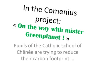 In the Comenius
project:« On the way with misterGreenplanet ! »
Pupils of the Catholic school of
Chênée are trying to reduce
their carbon footprint …
 