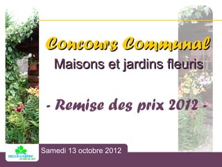 Concours Communal
    Maisons et jardins fleuris


 - Remise des prix 2012 -

 Concours Communal
Samedi 13 octobre 2012
 Maisons et jardins fleuris 2012
 