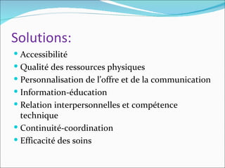 Solutions:
 Accessibilité
 Qualité des ressources physiques
 Personnalisation de l’offre et de la communication
 Information-éducation
 Relation interpersonnelles et compétence
  technique
 Continuité-coordination
 Efficacité des soins
 
