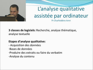 3 classes de logiciels: Recherche, analyse thématique,
analyse textuelle

Etapes d’analyse qualitative:
- Acquisition des données
-Bases de données
-Produire des extraits ou faire du verbatim
-Analyse du contenu
 