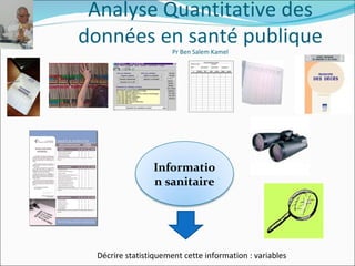 Analyse Quantitative des
données en santé publique
                      Pr Ben Salem Kamel




                Informatio
                n sanitaire




 Décrire statistiquement cette information : variables
 