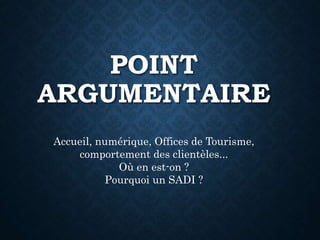 POINT
ARGUMENTAIRE
Accueil, numérique, Offices de Tourisme,
comportement des clientèles...
Où en est-on ?
Pourquoi un SADI ?
 