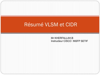 Résumé VLSM et CIDR

         Mr KHERFALLAH.B
         Instructeur CISCO INSFP SETIF
 