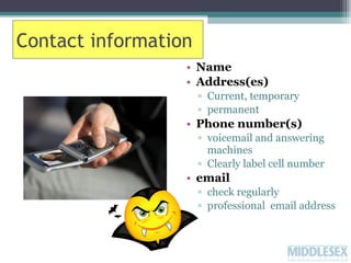 Contact information
• Name
• Address(es)
▫ Current, temporary
▫ permanent

• Phone number(s)
▫ voicemail and answering
machines
▫ Clearly label cell number

• email
▫ check regularly
▫ professional email address

 