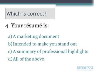 Which is correct?

4. Your résumé is:
a) A marketing document
b)Intended to make you stand out
c) A summary of professional highlights
d)All of the above

 