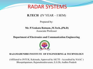RADAR SYSTEMS
B.TECH (IV YEAR – I SEM)
Prepared by:
Mr. P.Venkata Ratnam.,M.Tech.,(Ph.D)
Associate Professor
Department of Electronics and Communication Engineering
RAJAMAHENDRI INSTITUTE OF ENGINEERING & TECHNOLOGY
(Affiliated to JNTUK, Kakinada, Approved by AICTE - Accredited by NAAC )
Bhoopalapatnam, Rajamahendravaram, E.G.Dt, Andhra Pradesh
 