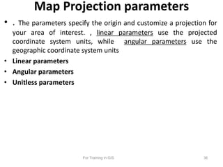 Map Projection parameters
• . The parameters specify the origin and customize a projection for
your area of interest. , li...
