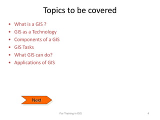 Topics to be covered
• What is a GIS ?
• GIS as a Technology
• Components of a GIS
• GIS Tasks
• What GIS can do?
• Applic...