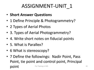 ASSIGNMENT-UNIT_1
• Short Answer Questions
• 1 Define Principle & Photogrammetry?
• 2 Types of Aerial Photos
• 3. Types of...