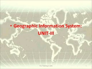 • Geographic Information System:
UNIT-III
For Training in GIS 1
 