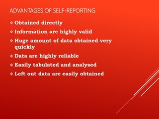 ADVANTAGES OF SELF-REPORTING
 Obtained directly
 Information are highly valid
 Huge amount of data obtained very
quickly
 Data are highly reliable
 Easily tabulated and analysed
 Left out data are easily obtained
 