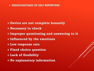  Device are not complete honestly
 Necessary to check
 Improper questioning and answering to it
 Influenced by the emotions
 Low response rate
 Fixed choice question
 Lack of flexibility
 No explanatory information
 DISADVANTAGES OF SELF-REPORTING
 