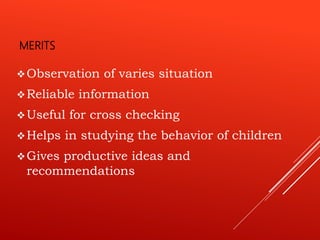 MERITS
Observation of varies situation
Reliable information
Useful for cross checking
Helps in studying the behavior of children
Gives productive ideas and
recommendations
 