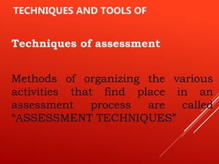 TECHNIQUES AND TOOLS OF
Techniques of assessment
Methods of organizing the various
activities that find place in an
assessment process are called
“ASSESSMENT TECHNIQUES”
 
