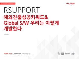 RSUPPORT
해외진출성공키워드&
Global S/W 우리는 이렇게
개발한다
2014. 06
!!! Rsupport Confidential !!!
RSUPPORT Co.,Ltd. | Connecting Lifestyle | www.rsupport.com
15/16F, Hanmi Bldg, 45 Bangi-dong, Songpa-gu, Seoul 138-724 Korea
 