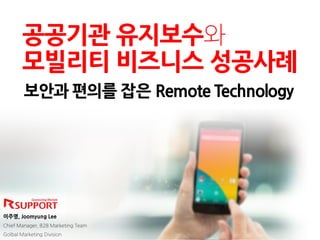 보안과 편의를 잡은 Remote Technology
공공기관 유지보수와
모빌리티 비즈니스 성공사례
이주명, Joomyung Lee
Chief Manager, B2B Marketing Team
Golbal Marketing Division
 