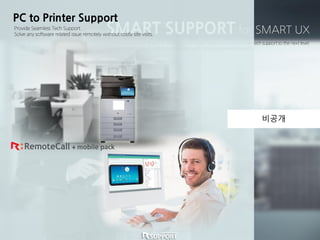 SMART SUPPORT for SMART UX
Combine Samsung’s Smart UX and Rsupport’s Smart Support to take printer tech support to the next level.
Save on on-site support costs and build sales with Samsung’s newest feature.
PC to Printer Support
Provide Seamless Tech Support.
Solve any software related issue remotely without costly site visits.
비공개
 
