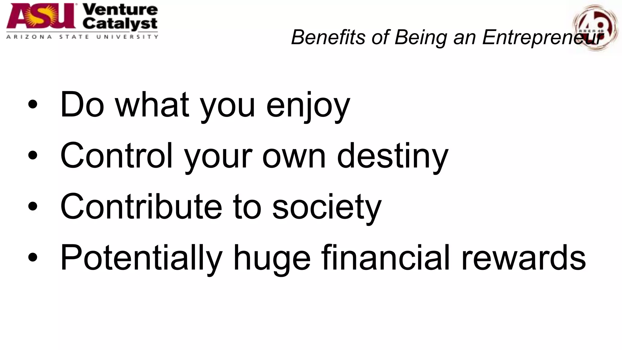 Benefits of Being an Entrepreneur
• Do what you enjoy
• Control your own destiny
• Contribute to society
• Potentially huge financial rewards
 