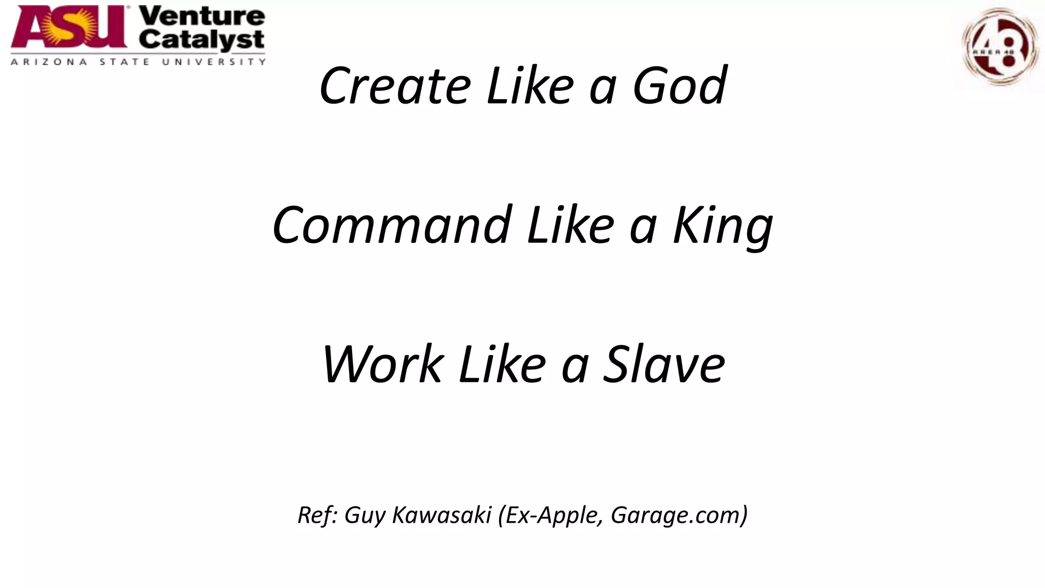 Create Like a God
Command Like a King
Work Like a Slave
Ref: Guy Kawasaki (Ex-Apple, Garage.com)
 
