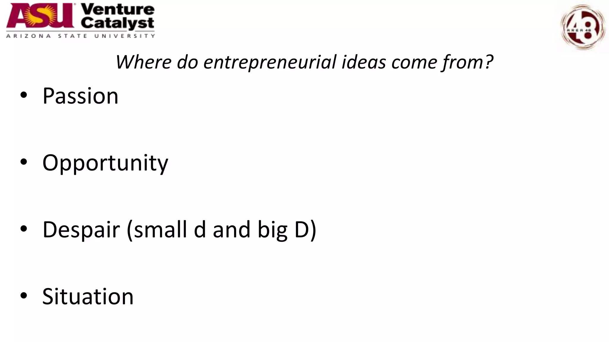Where do entrepreneurial ideas come from?
• Passion
• Opportunity
• Despair (small d and big D)
• Situation
 