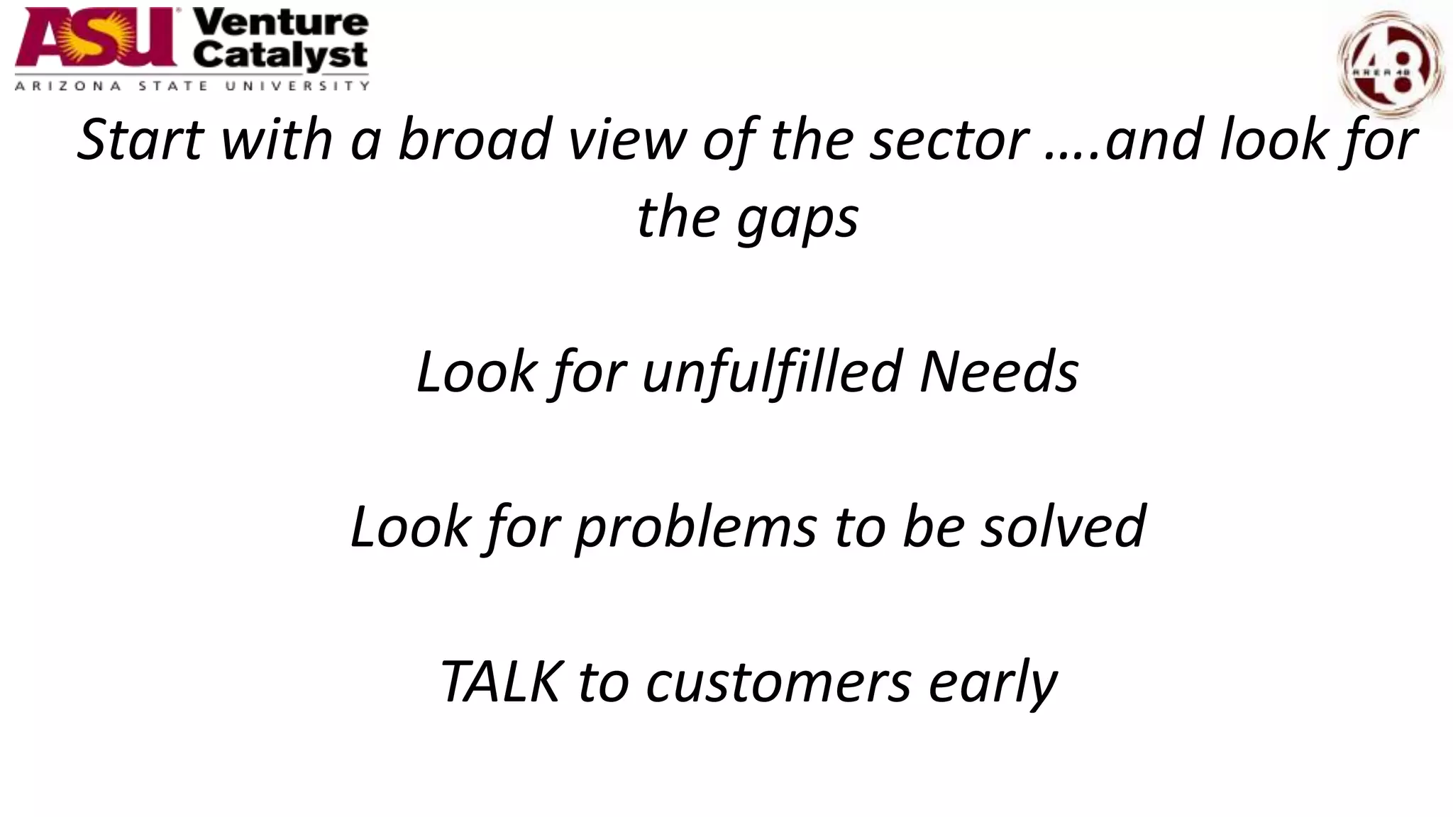 Start with a broad view of the sector ….and look for
the gaps
Look for unfulfilled Needs
Look for problems to be solved
TALK to customers early
 