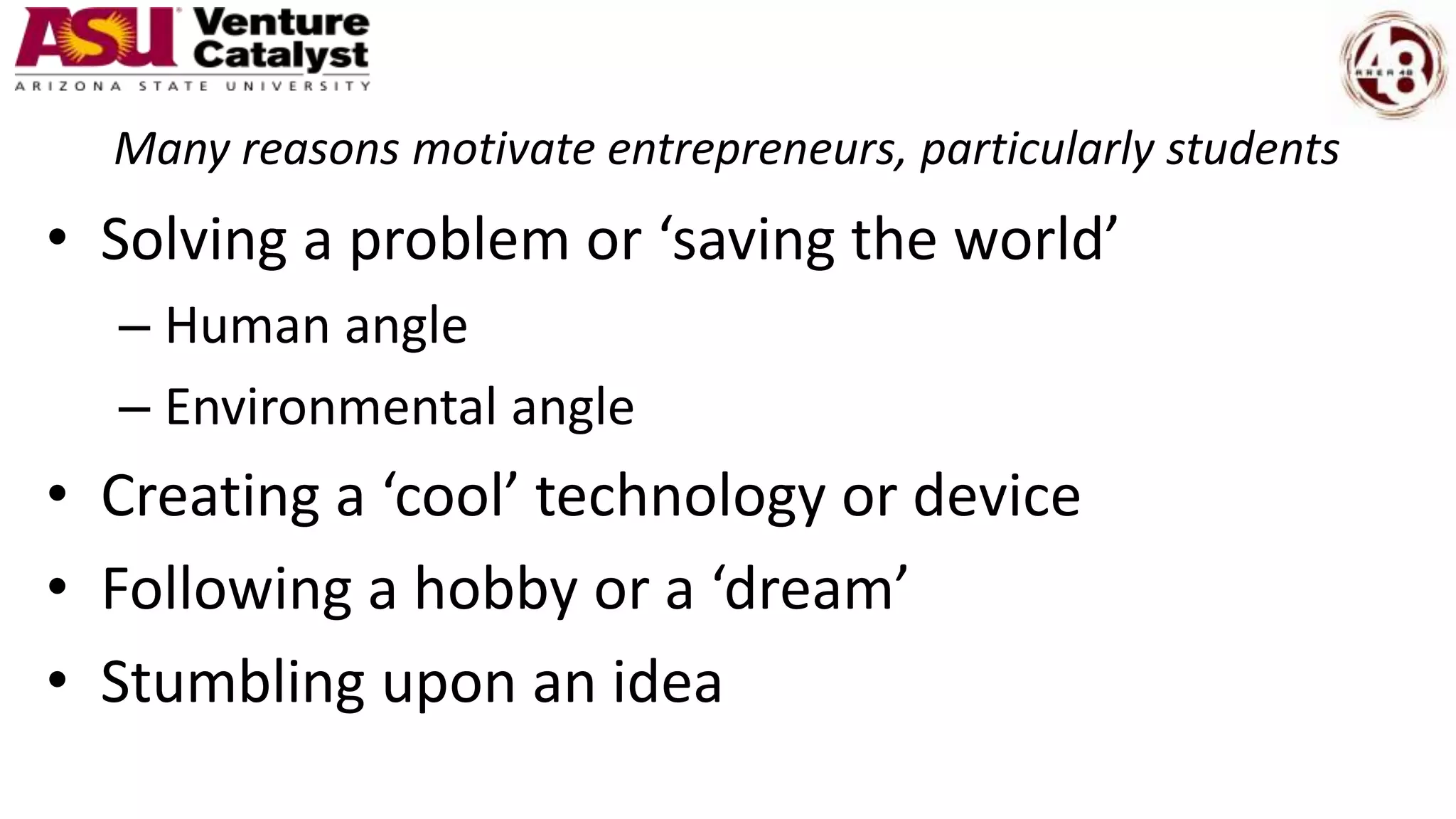 Many reasons motivate entrepreneurs, particularly students
• Solving a problem or ‘saving the world’
– Human angle
– Environmental angle
• Creating a ‘cool’ technology or device
• Following a hobby or a ‘dream’
• Stumbling upon an idea
 