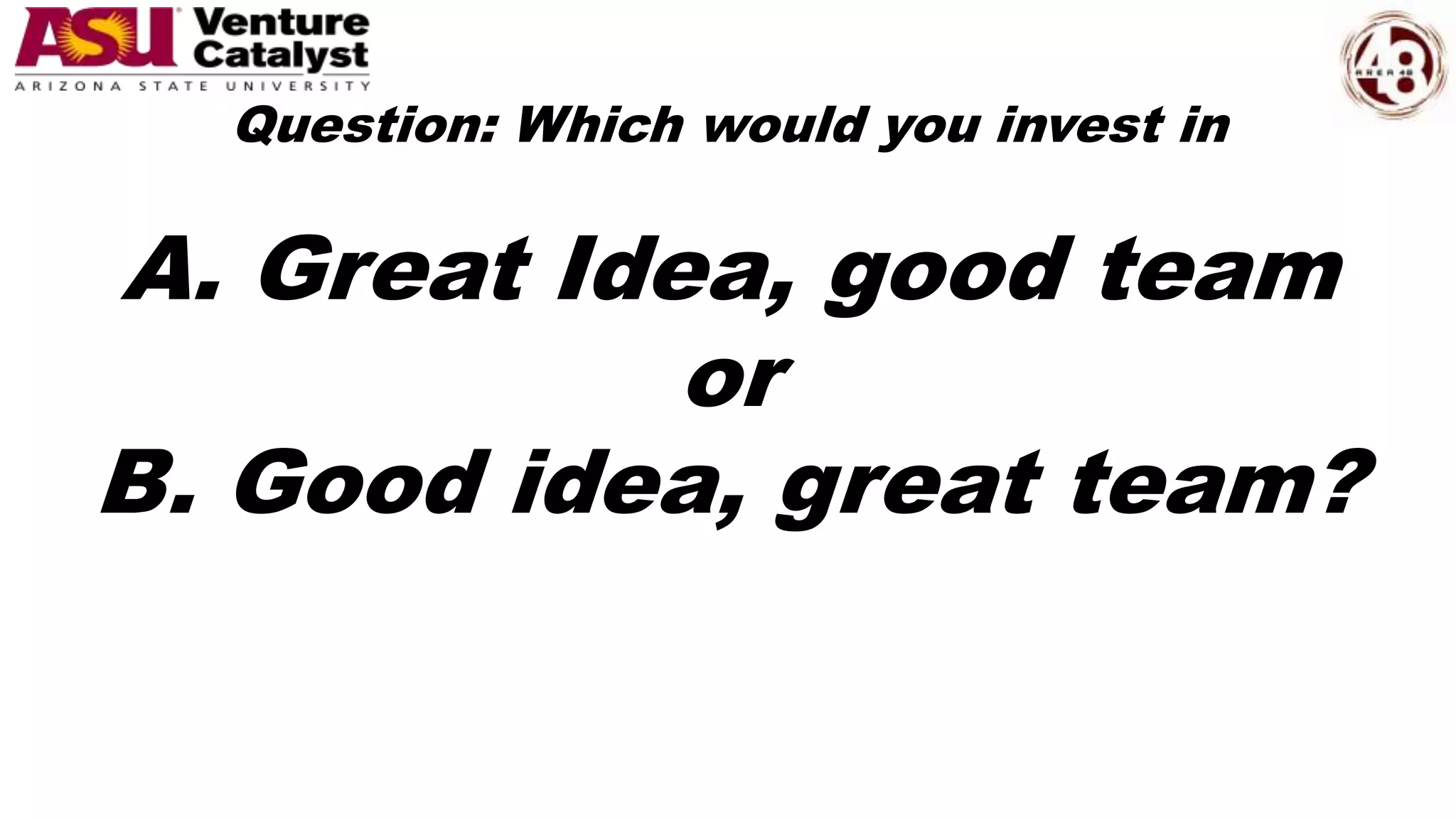 Question: Which would you invest in
A. Great Idea, good team
or
B. Good idea, great team?
 