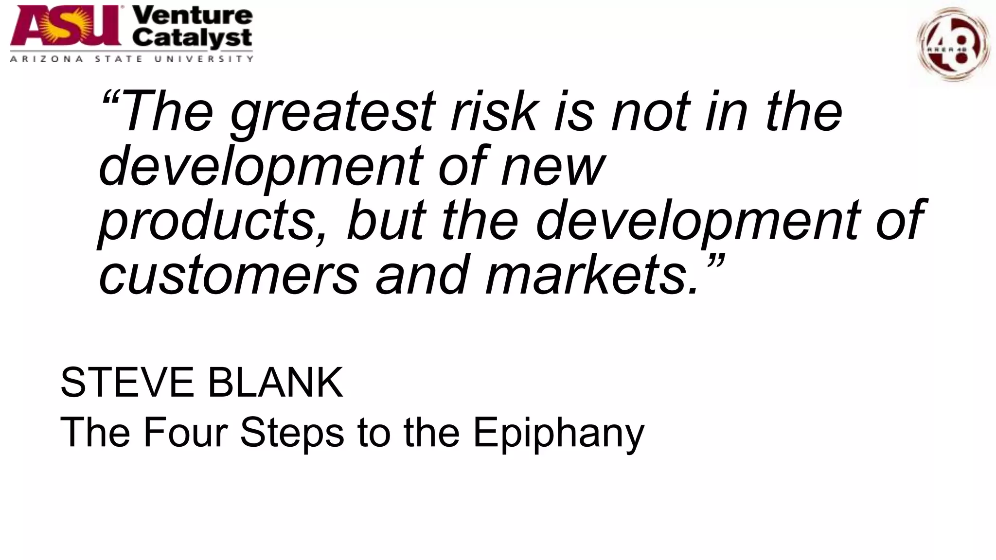“The greatest risk is not in the
development of new
products, but the development of
customers and markets.”
STEVE BLANK
The Four Steps to the Epiphany
 
