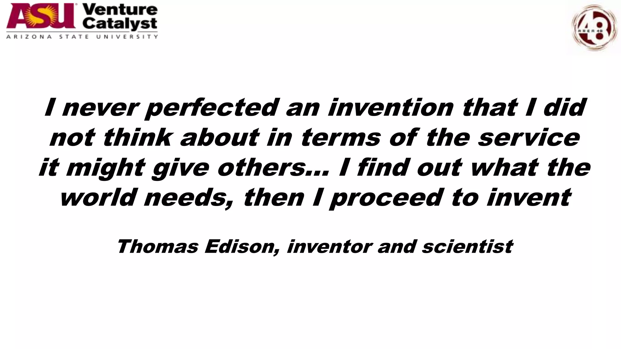 I never perfected an invention that I did
not think about in terms of the service
it might give others... I find out what the
world needs, then I proceed to invent
Thomas Edison, inventor and scientist
 